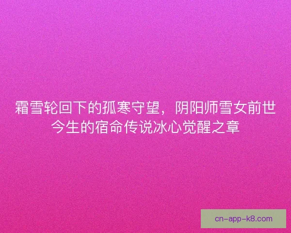 霜雪轮回下的孤寒守望，阴阳师雪女前世今生的宿命传说冰心觉醒之章