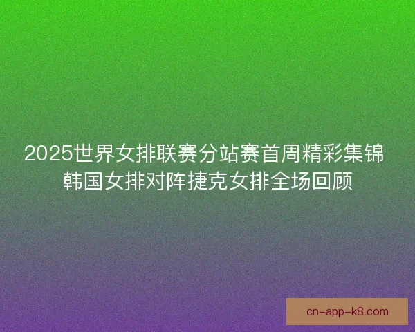 2025世界女排联赛分站赛首周精彩集锦 韩国女排对阵捷克女排全场回顾